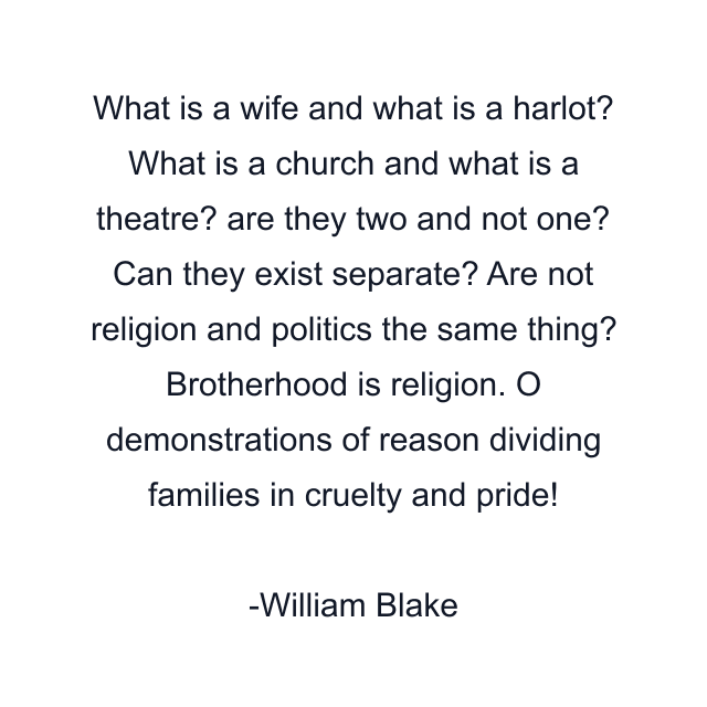 What is a wife and what is a harlot? What is a church and what is a theatre? are they two and not one? Can they exist separate? Are not religion and politics the same thing? Brotherhood is religion. O demonstrations of reason dividing families in cruelty and pride!