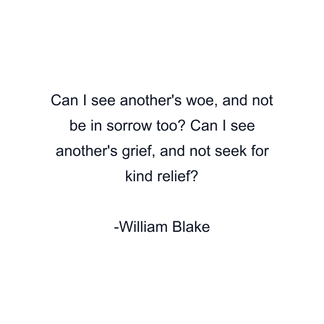 Can I see another's woe, and not be in sorrow too? Can I see another's grief, and not seek for kind relief?