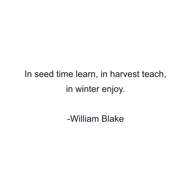 In seed time learn, in harvest teach, in winter enjoy.