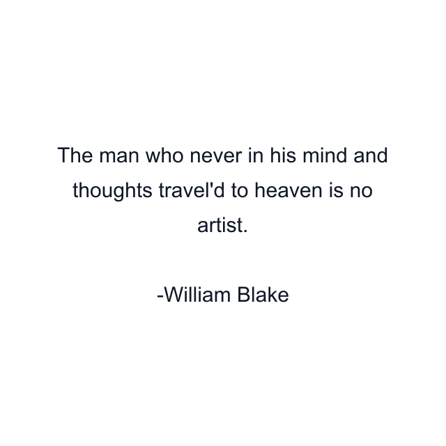 The man who never in his mind and thoughts travel'd to heaven is no artist.