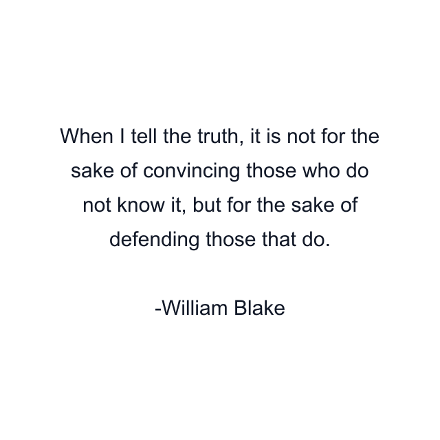 When I tell the truth, it is not for the sake of convincing those who do not know it, but for the sake of defending those that do.