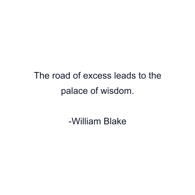 The road of excess leads to the palace of wisdom.