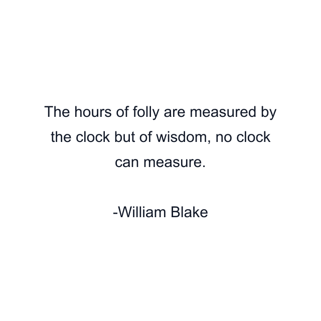 The hours of folly are measured by the clock but of wisdom, no clock can measure.