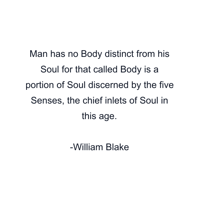 Man has no Body distinct from his Soul for that called Body is a portion of Soul discerned by the five Senses, the chief inlets of Soul in this age.