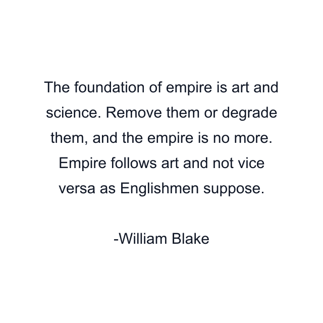 The foundation of empire is art and science. Remove them or degrade them, and the empire is no more. Empire follows art and not vice versa as Englishmen suppose.