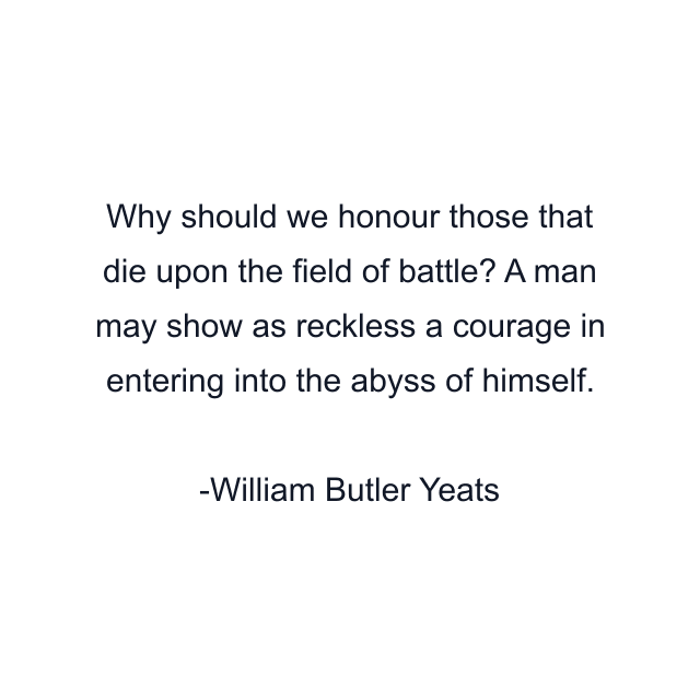 Why should we honour those that die upon the field of battle? A man may show as reckless a courage in entering into the abyss of himself.