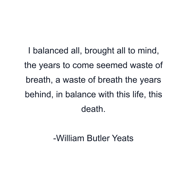 I balanced all, brought all to mind, the years to come seemed waste of breath, a waste of breath the years behind, in balance with this life, this death.