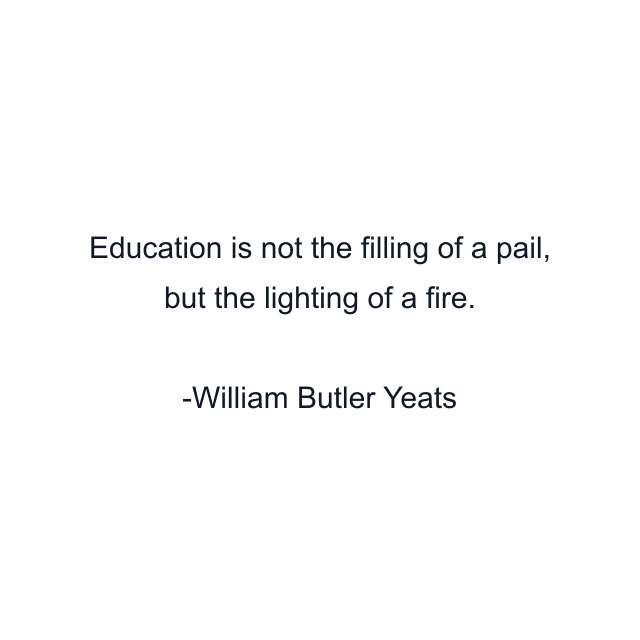 Education is not the filling of a pail, but the lighting of a fire.