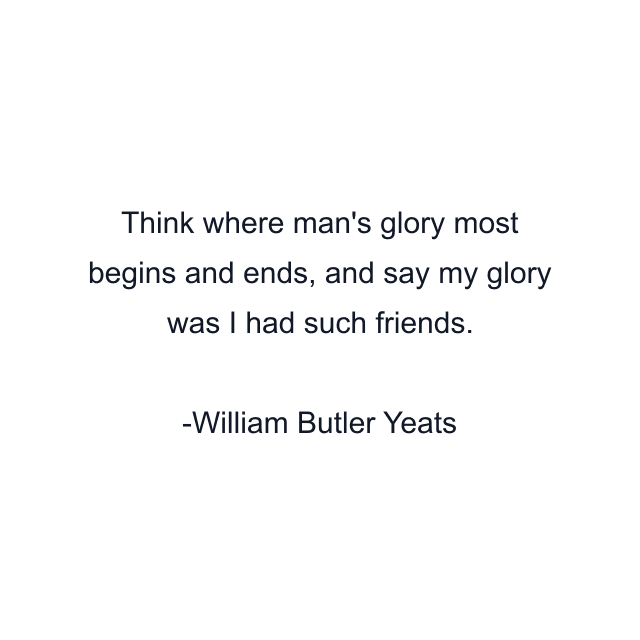 Think where man's glory most begins and ends, and say my glory was I had such friends.