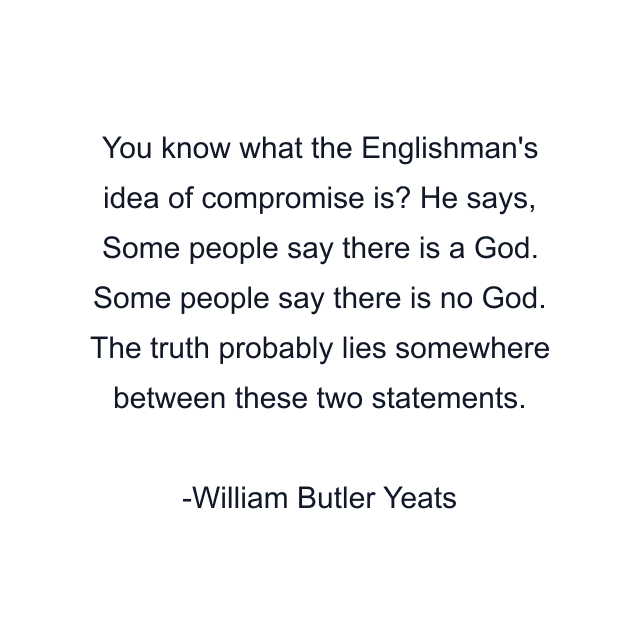 You know what the Englishman's idea of compromise is? He says, Some people say there is a God. Some people say there is no God. The truth probably lies somewhere between these two statements.