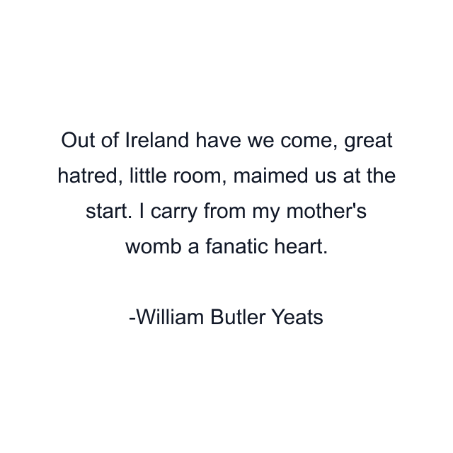 Out of Ireland have we come, great hatred, little room, maimed us at the start. I carry from my mother's womb a fanatic heart.