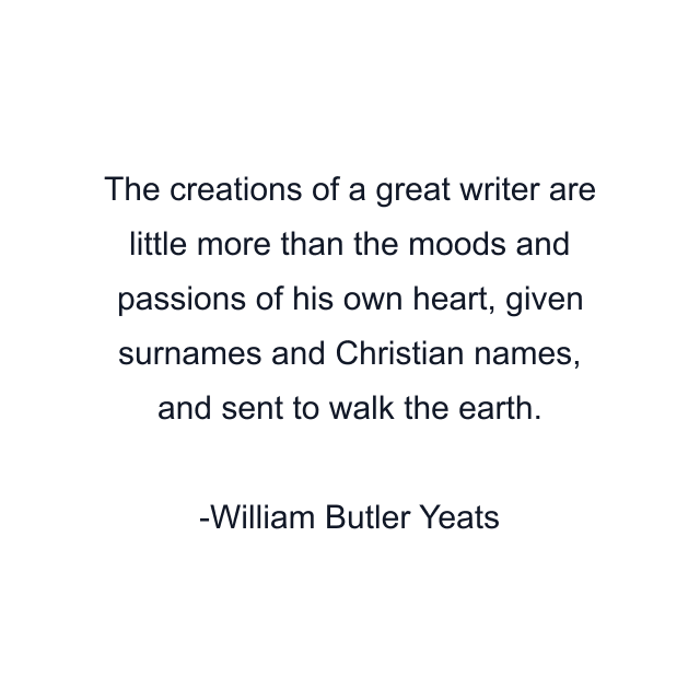 The creations of a great writer are little more than the moods and passions of his own heart, given surnames and Christian names, and sent to walk the earth.