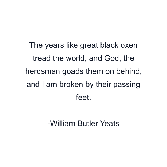 The years like great black oxen tread the world, and God, the herdsman goads them on behind, and I am broken by their passing feet.