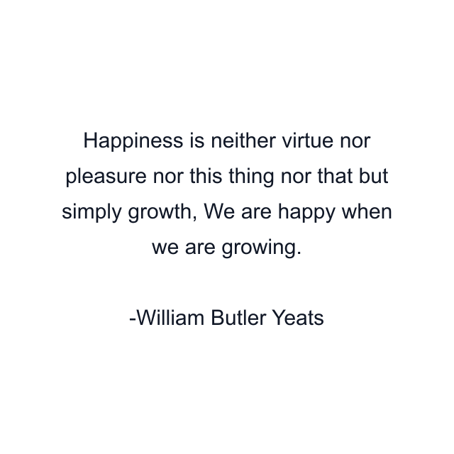 Happiness is neither virtue nor pleasure nor this thing nor that but simply growth, We are happy when we are growing.