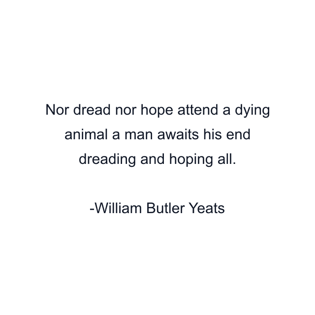 Nor dread nor hope attend a dying animal a man awaits his end dreading and hoping all.