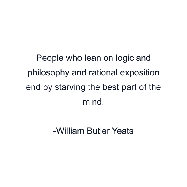 People who lean on logic and philosophy and rational exposition end by starving the best part of the mind.