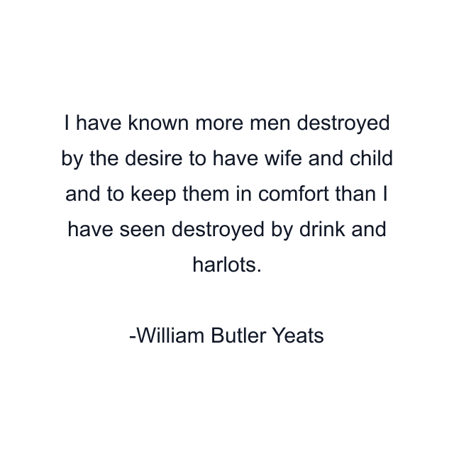 I have known more men destroyed by the desire to have wife and child and to keep them in comfort than I have seen destroyed by drink and harlots.