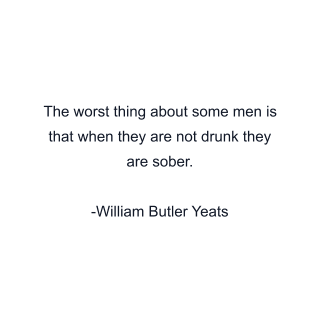 The worst thing about some men is that when they are not drunk they are sober.