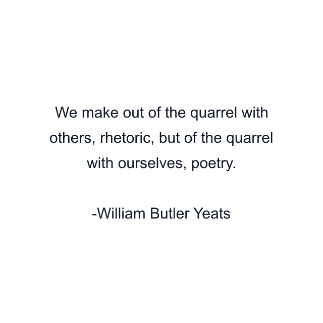 We make out of the quarrel with others, rhetoric, but of the quarrel with ourselves, poetry.