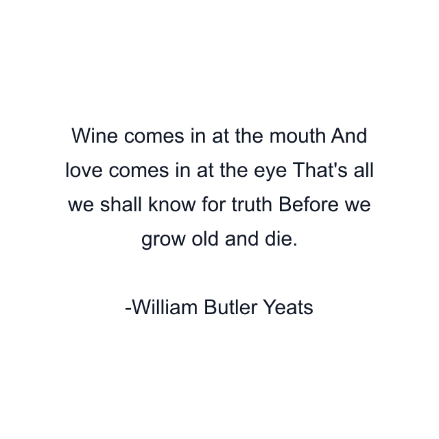 Wine comes in at the mouth And love comes in at the eye That's all we shall know for truth Before we grow old and die.