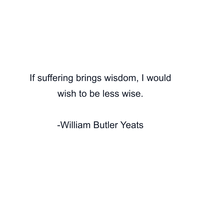 If suffering brings wisdom, I would wish to be less wise.