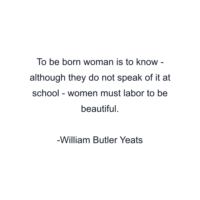 To be born woman is to know - although they do not speak of it at school - women must labor to be beautiful.