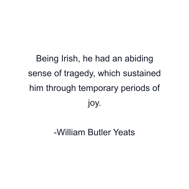 Being Irish, he had an abiding sense of tragedy, which sustained him through temporary periods of joy.