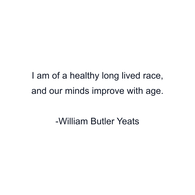 I am of a healthy long lived race, and our minds improve with age.