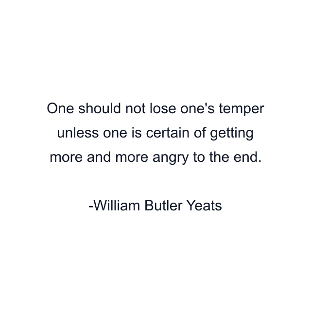 One should not lose one's temper unless one is certain of getting more and more angry to the end.