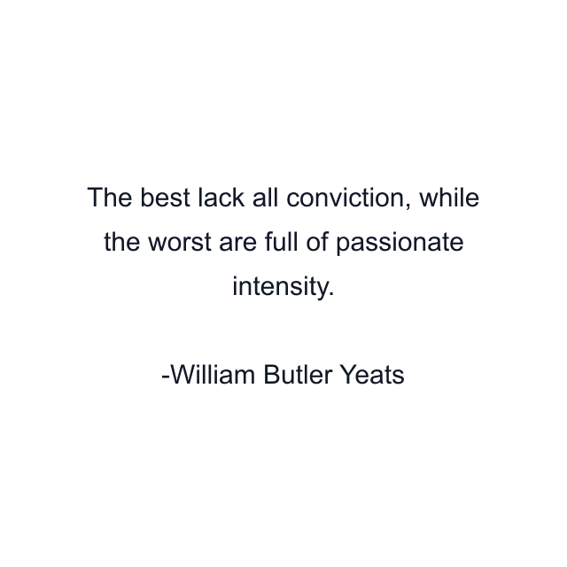 The best lack all conviction, while the worst are full of passionate intensity.