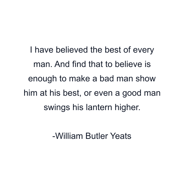 I have believed the best of every man. And find that to believe is enough to make a bad man show him at his best, or even a good man swings his lantern higher.