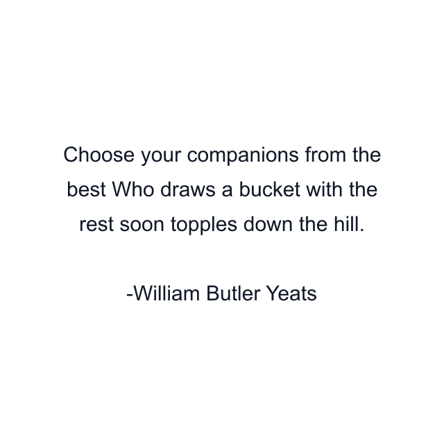 Choose your companions from the best Who draws a bucket with the rest soon topples down the hill.