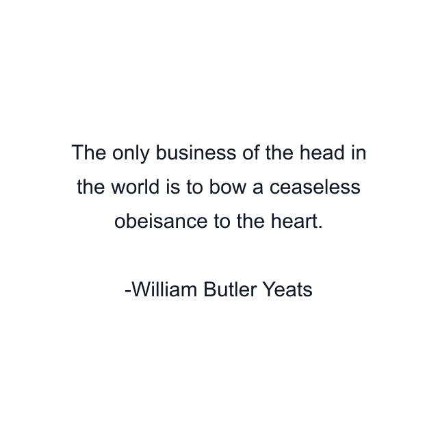 The only business of the head in the world is to bow a ceaseless obeisance to the heart.