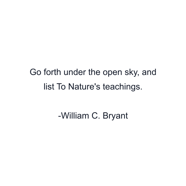 Go forth under the open sky, and list To Nature's teachings.