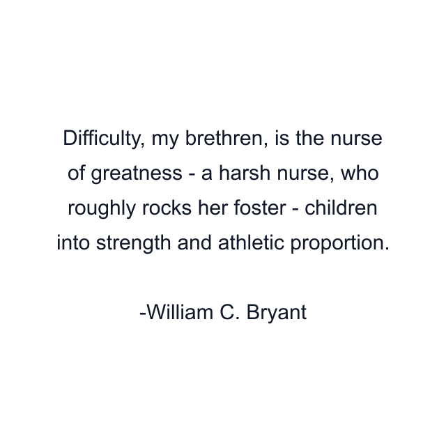 Difficulty, my brethren, is the nurse of greatness - a harsh nurse, who roughly rocks her foster - children into strength and athletic proportion.