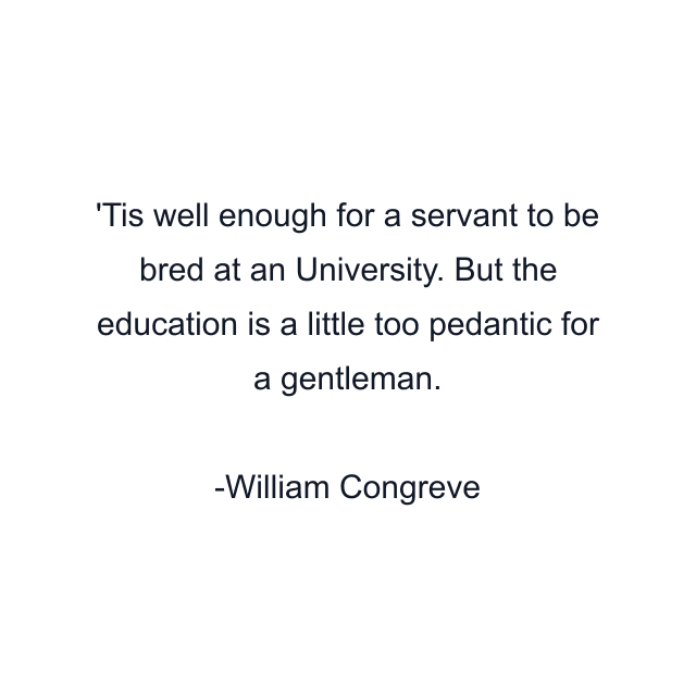 'Tis well enough for a servant to be bred at an University. But the education is a little too pedantic for a gentleman.