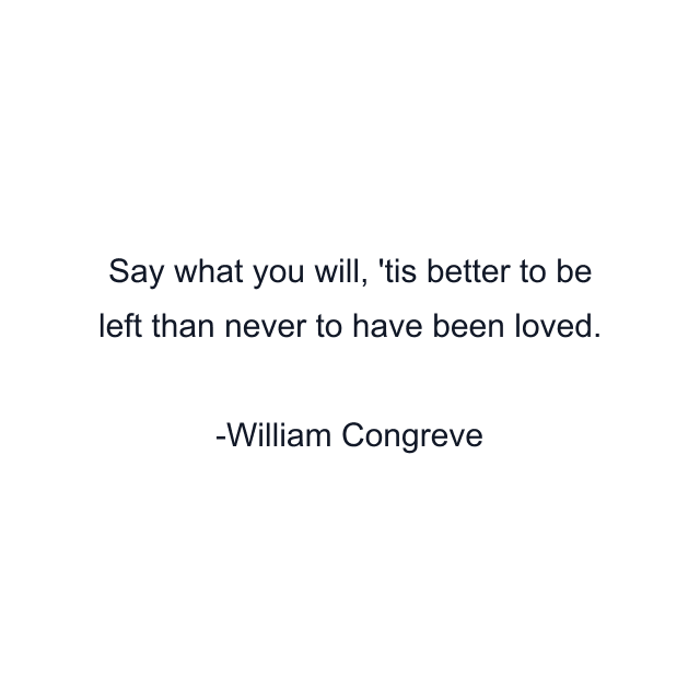 Say what you will, 'tis better to be left than never to have been loved.