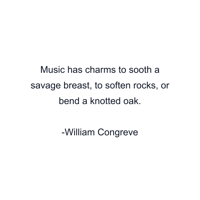 Music has charms to sooth a savage breast, to soften rocks, or bend a knotted oak.