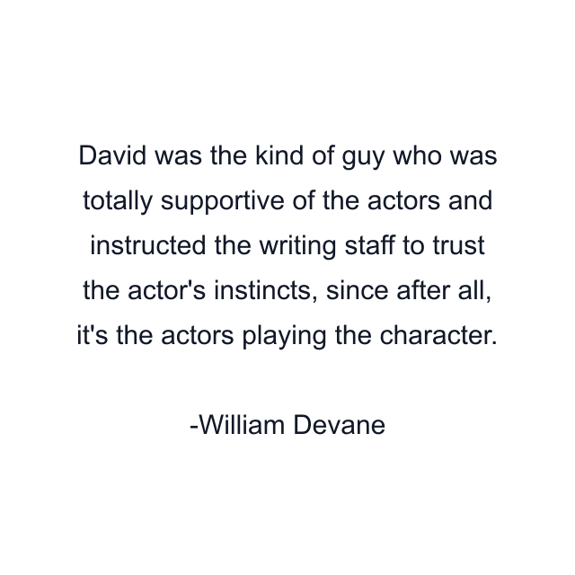 David was the kind of guy who was totally supportive of the actors and instructed the writing staff to trust the actor's instincts, since after all, it's the actors playing the character.