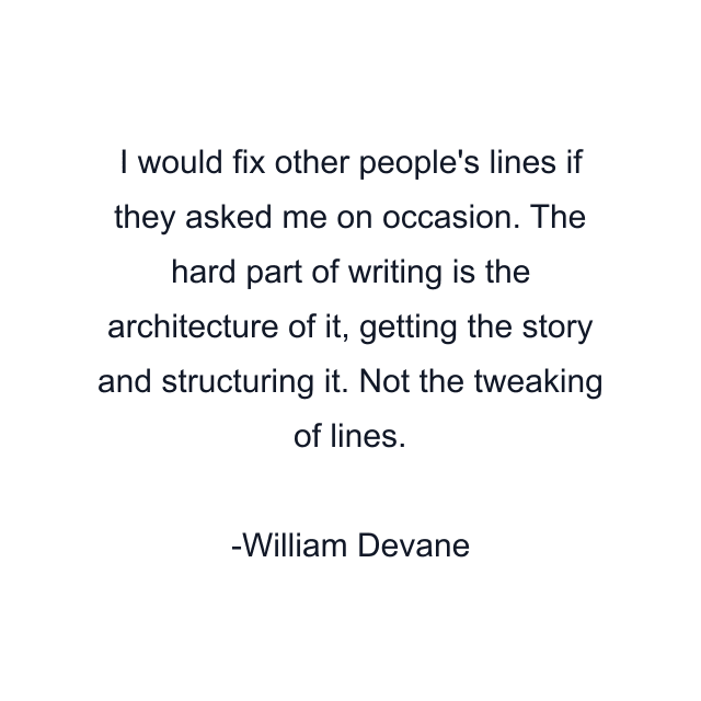 I would fix other people's lines if they asked me on occasion. The hard part of writing is the architecture of it, getting the story and structuring it. Not the tweaking of lines.