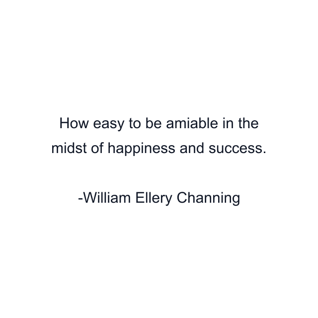 How easy to be amiable in the midst of happiness and success.