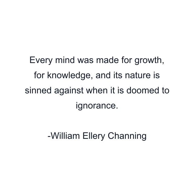 Every mind was made for growth, for knowledge, and its nature is sinned against when it is doomed to ignorance.