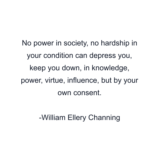 No power in society, no hardship in your condition can depress you, keep you down, in knowledge, power, virtue, influence, but by your own consent.