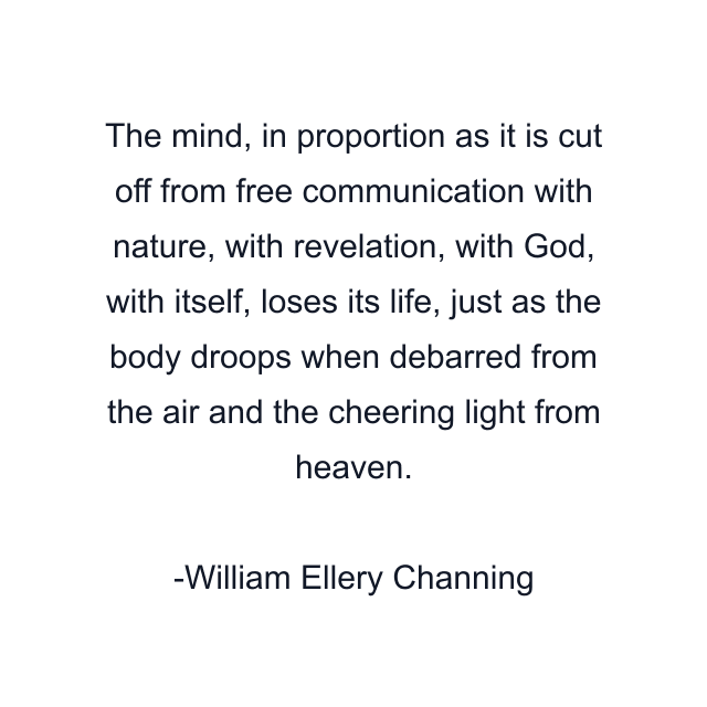 The mind, in proportion as it is cut off from free communication with nature, with revelation, with God, with itself, loses its life, just as the body droops when debarred from the air and the cheering light from heaven.