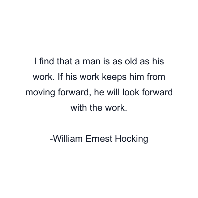 I find that a man is as old as his work. If his work keeps him from moving forward, he will look forward with the work.