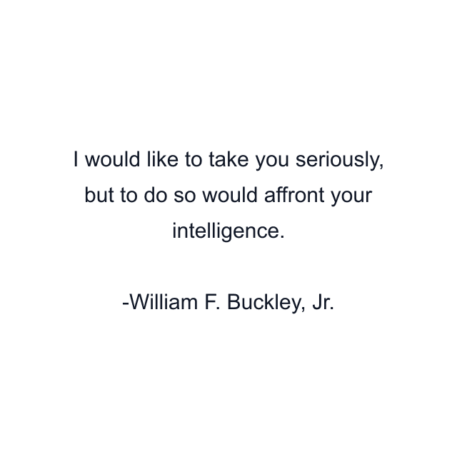 I would like to take you seriously, but to do so would affront your intelligence.