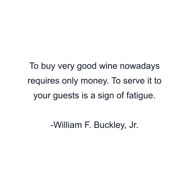 To buy very good wine nowadays requires only money. To serve it to your guests is a sign of fatigue.