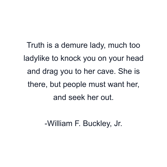 Truth is a demure lady, much too ladylike to knock you on your head and drag you to her cave. She is there, but people must want her, and seek her out.