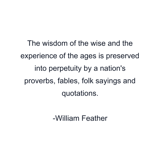 The wisdom of the wise and the experience of the ages is preserved into perpetuity by a nation's proverbs, fables, folk sayings and quotations.