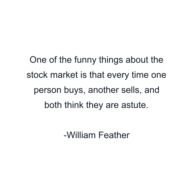 One of the funny things about the stock market is that every time one person buys, another sells, and both think they are astute.